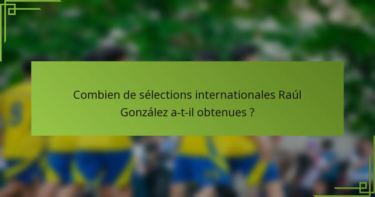 Combien de sélections internationales Raúl González a-t-il obtenues ?
