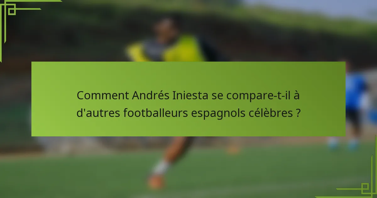 Comment Andrés Iniesta se compare-t-il à d'autres footballeurs espagnols célèbres ?