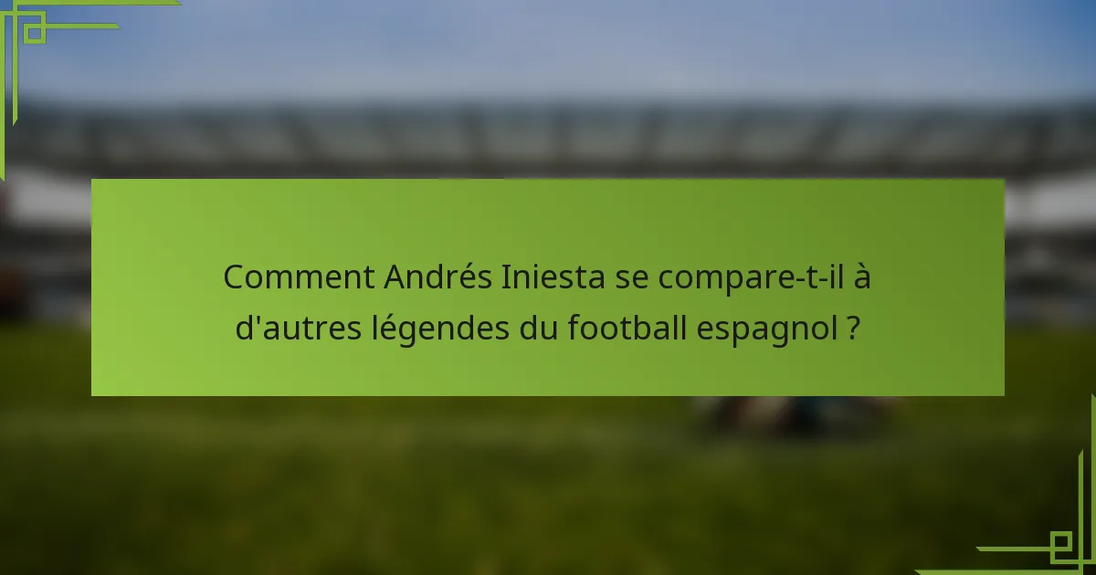 Comment Andrés Iniesta se compare-t-il à d'autres légendes du football espagnol ?