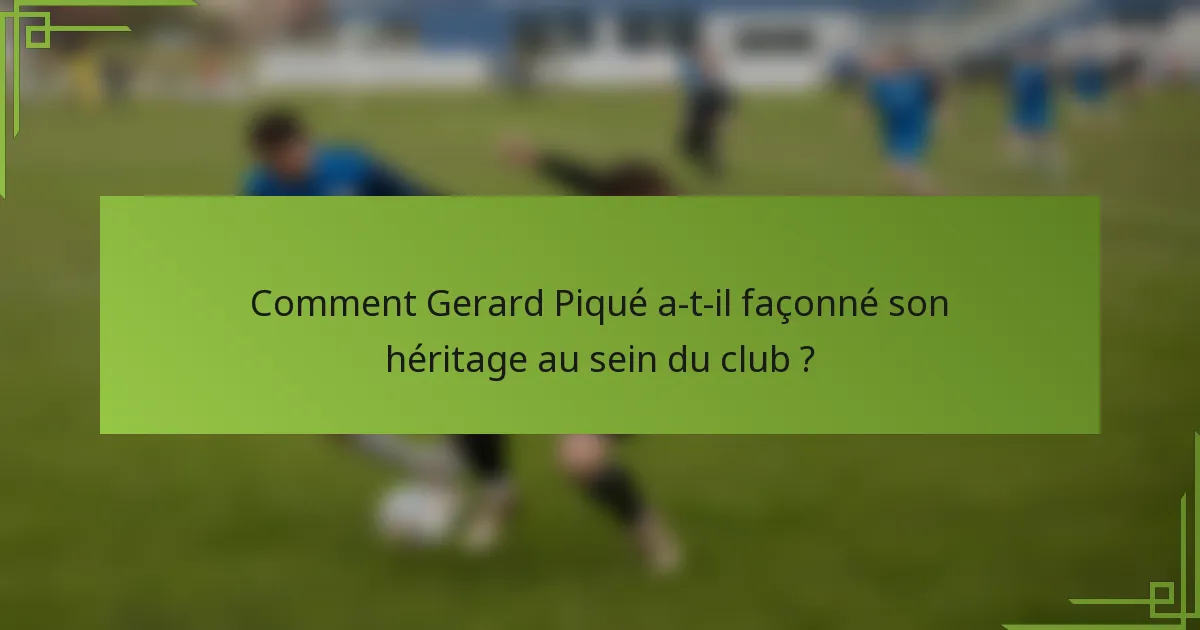 Comment Gerard Piqué a-t-il façonné son héritage au sein du club ?