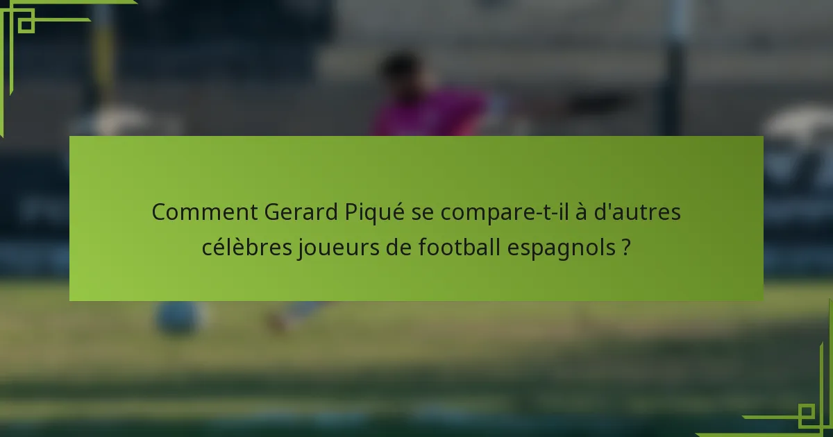 Comment Gerard Piqué se compare-t-il à d'autres célèbres joueurs de football espagnols ?