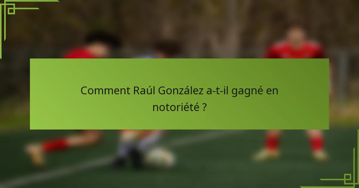 Comment Raúl González a-t-il gagné en notoriété ?