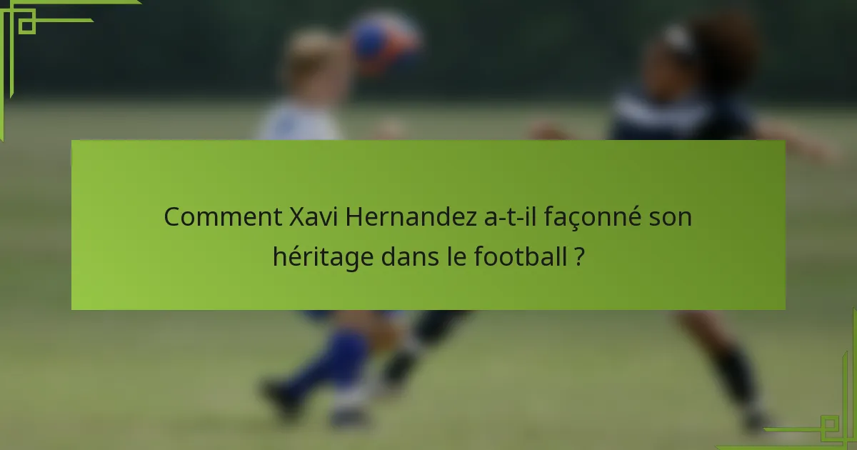 Comment Xavi Hernandez a-t-il façonné son héritage dans le football ?