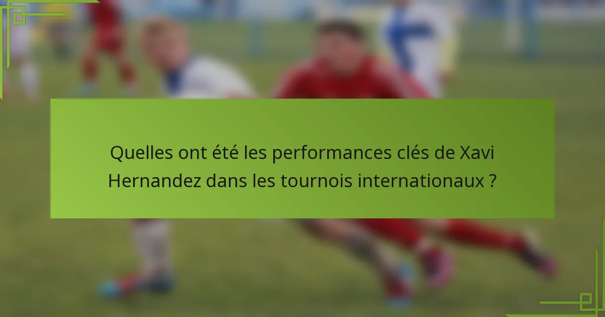 Quelles ont été les performances clés de Xavi Hernandez dans les tournois internationaux ?