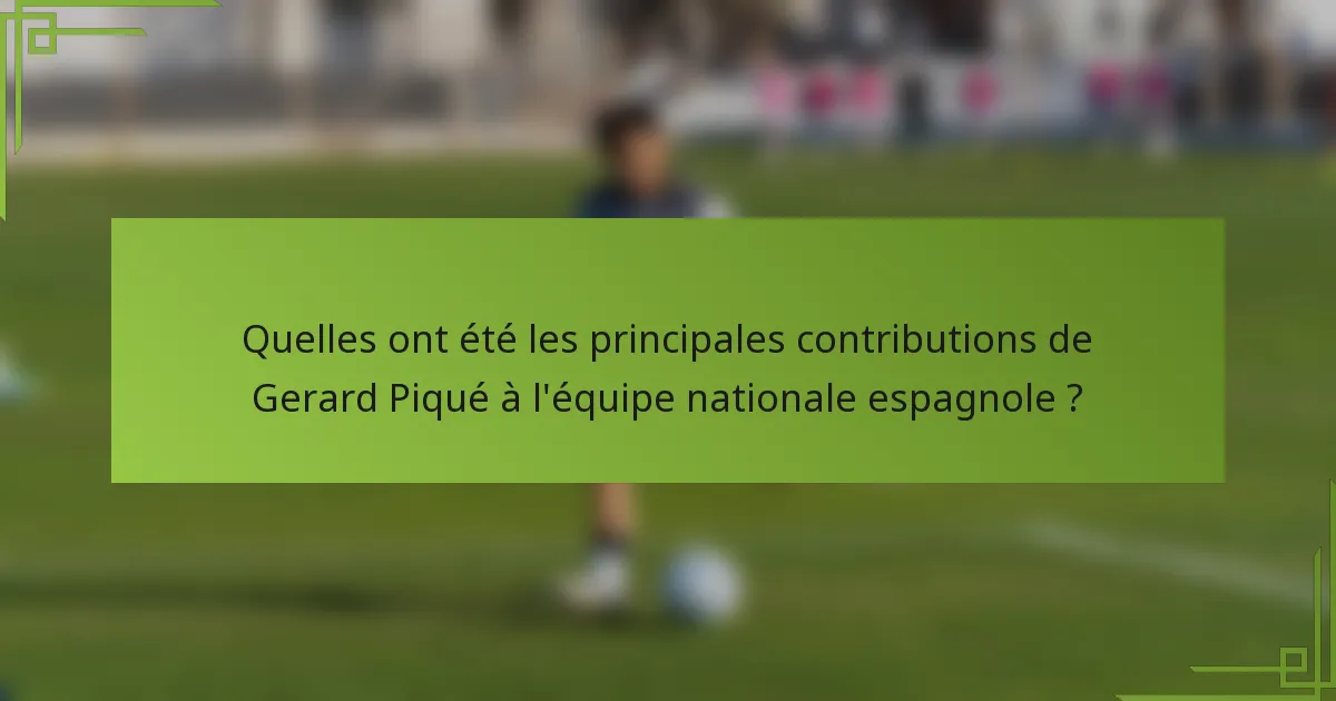Quelles ont été les principales contributions de Gerard Piqué à l'équipe nationale espagnole ?