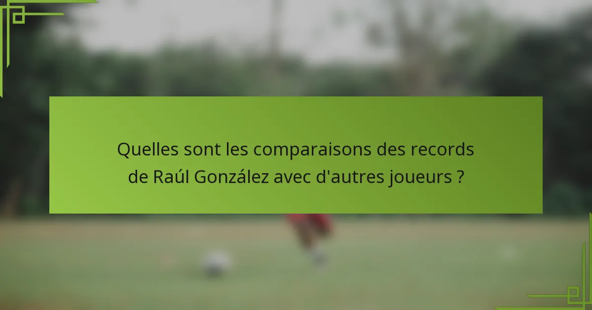 Quelles sont les comparaisons des records de Raúl González avec d'autres joueurs ?