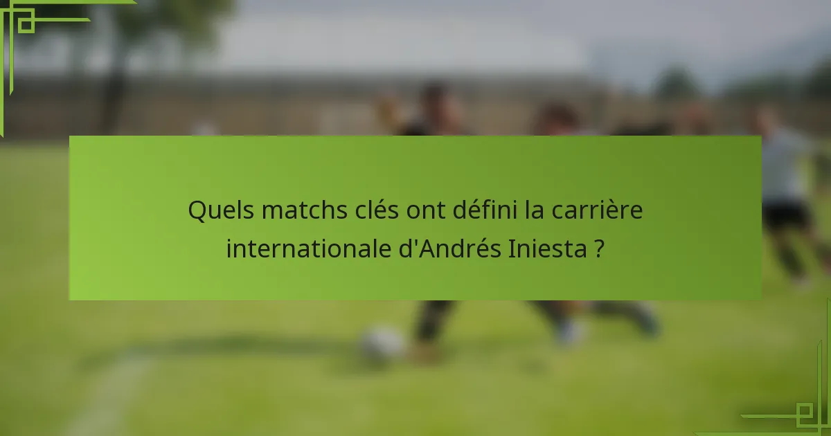 Quels matchs clés ont défini la carrière internationale d'Andrés Iniesta ?